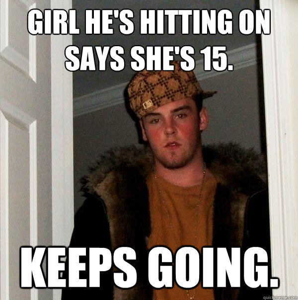 Girl he's hitting on says she's 15. Keeps going.  Scumbag Steve