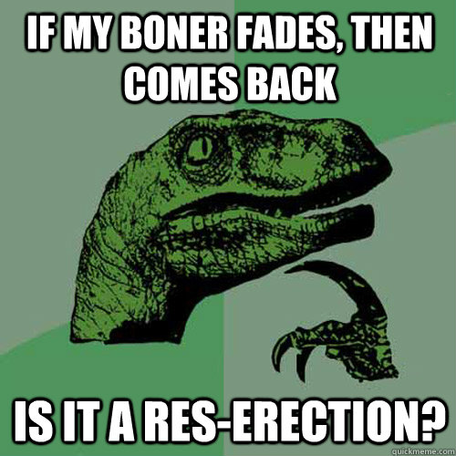 if my boner fades, then comes back is it a res-erection?  Philosoraptor