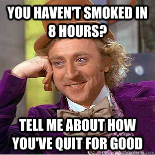 You haven't smoked in 8 hours? Tell me about how you've quit for good  Condescending Wonka