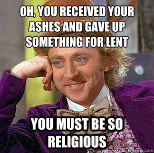 OH, YOU RECEIVED YOUR
ASHES AND GAVE UP SOMETHING FOR LENT you must be so religious - OH, YOU RECEIVED YOUR
ASHES AND GAVE UP SOMETHING FOR LENT you must be so religious  Condescending Wonka