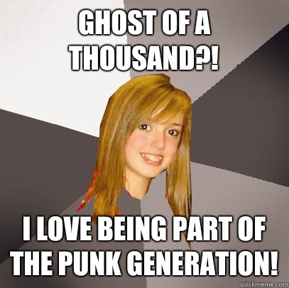 Ghost of a Thousand?! I love being part of the punk generation!  Musically Oblivious 8th Grader