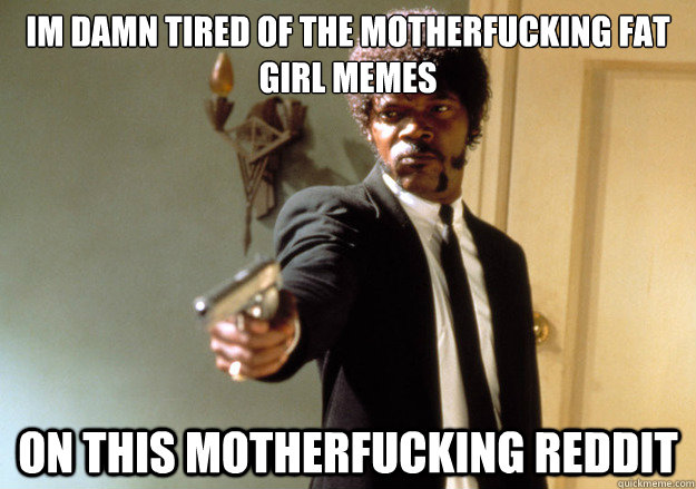 Im damn tired of the motherfucking fat girl memes on this motherfucking reddit  Samuel L Jackson