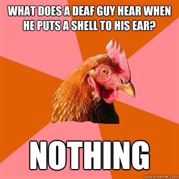 What does a deaf guy hear when he puts a shell to his ear? Nothing  Anti-Joke Chicken