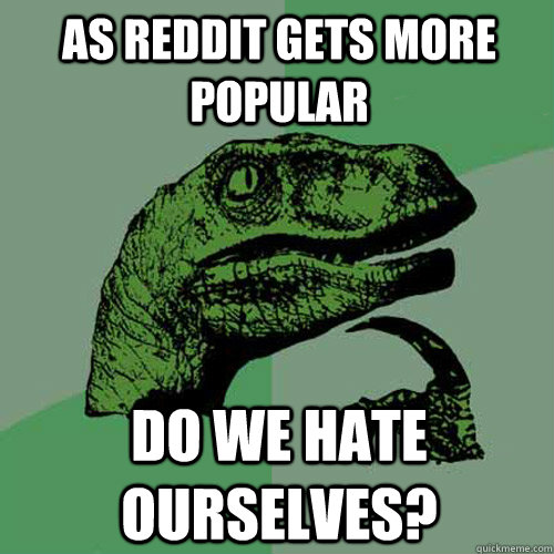 As rEDDIT GETS MORE POPULAR DO WE HATE OURSELVES? - As rEDDIT GETS MORE POPULAR DO WE HATE OURSELVES?  Philosoraptor