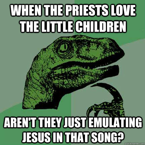 When the priests love the little children Aren't they just emulating Jesus in that song? - When the priests love the little children Aren't they just emulating Jesus in that song?  Philosoraptor