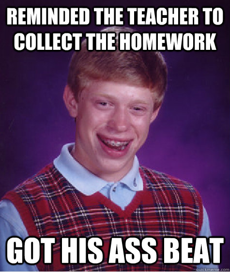 Reminded the teacher to collect the homework got his ass beat  Bad Luck Brian