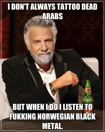 I don't always tattoo dead Arabs but when I do I listen to fukking Norwegian black metal.  Dos Equis man