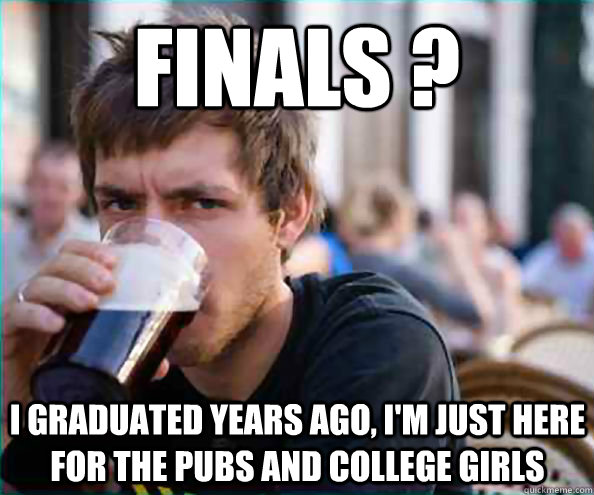 Finals ? I graduated years ago, I'm just here for the pubs and college girls  Lazy College Senior