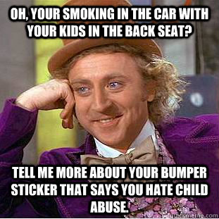 Oh, your smoking in the car with your kids in the back seat? Tell me more about your bumper sticker that says you hate child abuse.  Condescending Wonka