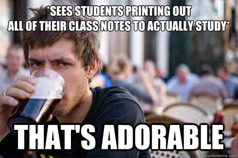 *sees students printing out 
all of their class notes to actually study* that's adorable - *sees students printing out 
all of their class notes to actually study* that's adorable  Lazy College Senior