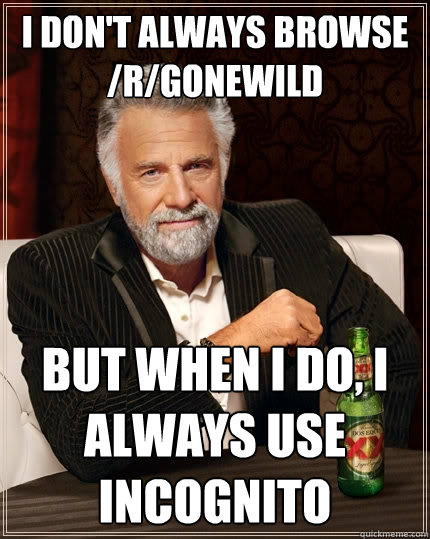 i don't always browse /r/gonewild But when I do, i always use incognito  The Most Interesting Man In The World