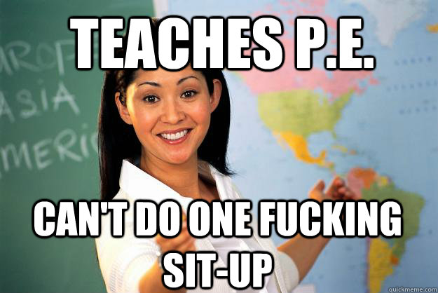 Teaches P.E. Can't do one fucking sit-up - Teaches P.E. Can't do one fucking sit-up  Unhelpful High School Teacher