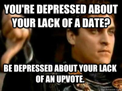 You're depressed about your lack of a date? Be depressed about your lack of an upvote.  Downvoting Roman