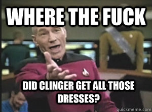 Where the fuck  Did clinger get all those dresses? - Where the fuck  Did clinger get all those dresses?  Annoyed Picard