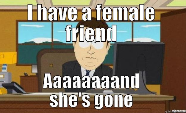 I HAVE A FEMALE FRIEND AAAAAAAAND SHE'S GONE aaaand its gone