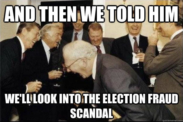 And then we told him we'll look into the election fraud scandal  Rich Old Men