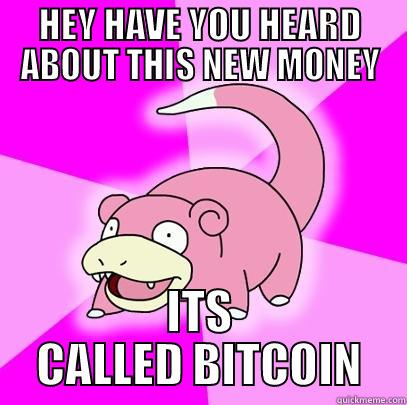 LETS GO GET SOME - HEY HAVE YOU HEARD ABOUT THIS NEW MONEY ITS CALLED BITCOIN Slowpoke