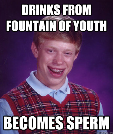 Drinks from fountain of youth BECOMES SPERM  Bad Luck Brian