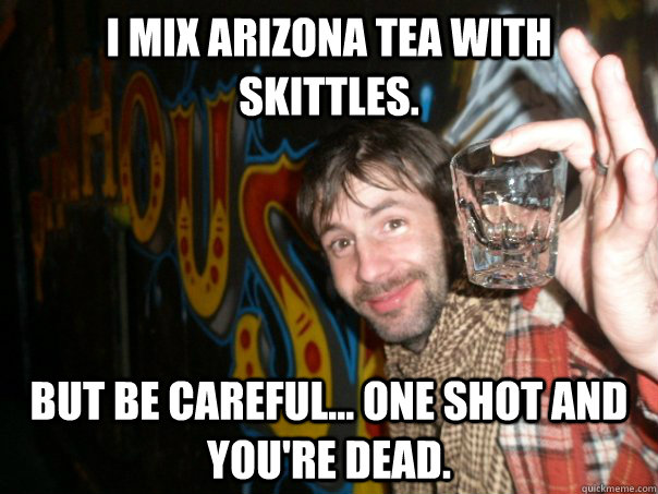 I mix Arizona Tea with Skittles.  But be careful... one shot and you're dead. - I mix Arizona Tea with Skittles.  But be careful... one shot and you're dead.  Overly Confident Instigator Dan