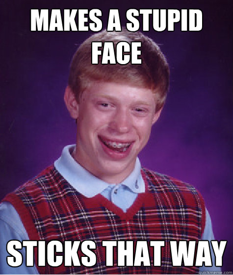 makes a stupid face sticks that way  Bad Luck Brian