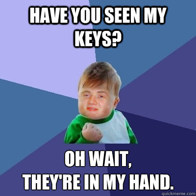 Have you seen my keys? Oh wait, 
they're in my hand. - Have you seen my keys? Oh wait, 
they're in my hand.  10 Kid Success