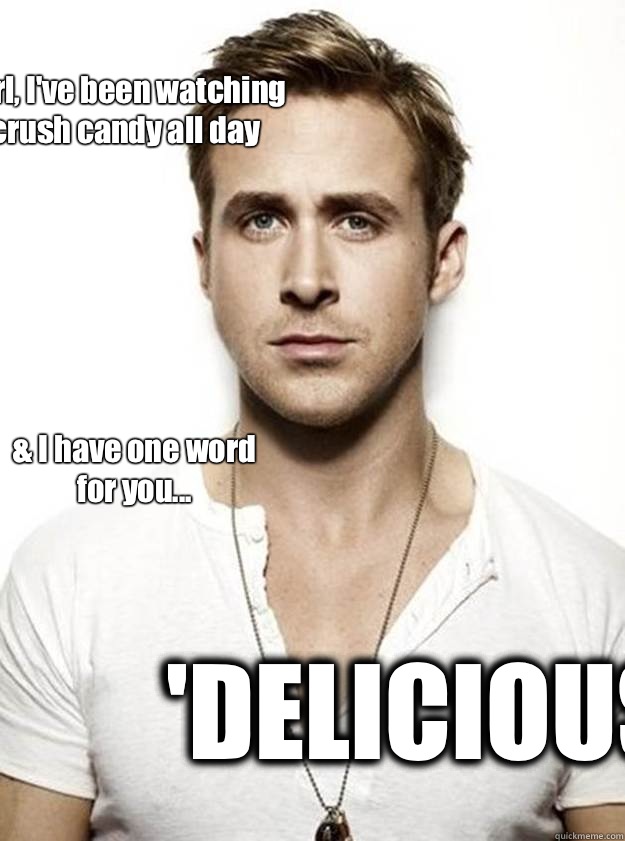 Hey Girl, I've been watching you crush candy all day & I have one word for you... 'DELICIOUS.'  Ryan Gosling Hey Girl