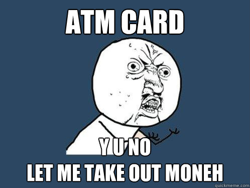 ATM CARD Y U NO 
LET ME TAKE OUT MONEH - ATM CARD Y U NO 
LET ME TAKE OUT MONEH  Y U No