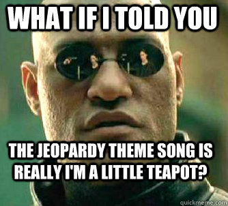 what if i told you the Jeopardy Theme Song is really I'm a Little Teapot? - what if i told you the Jeopardy Theme Song is really I'm a Little Teapot?  Matrix Morpheus