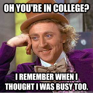 Oh you're in college? I remember when I thought I was busy too.  Creepy Wonka