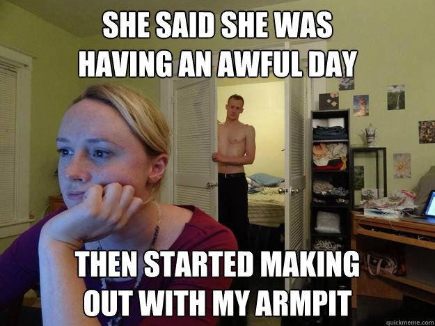 She said she was
having an awful day then started making
out with my armpit - She said she was
having an awful day then started making
out with my armpit  Redditors Husband