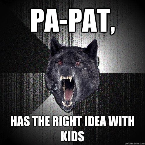 Pa-pat, Has the right idea with kids  Insanity Wolf