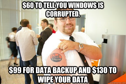 $60 to tell you windows is corrupted. $99 for data backup and $130 to wipe your data  GeekSquad Gus