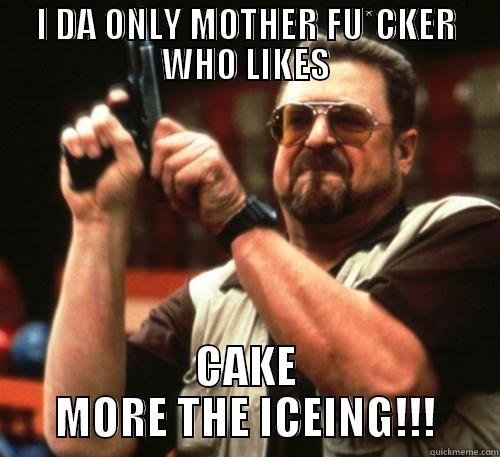 I DA ONLY MOTHER FU*CKER WHO LIKES CAKE MORE THE ICEING!!! Am I The Only One Around Here