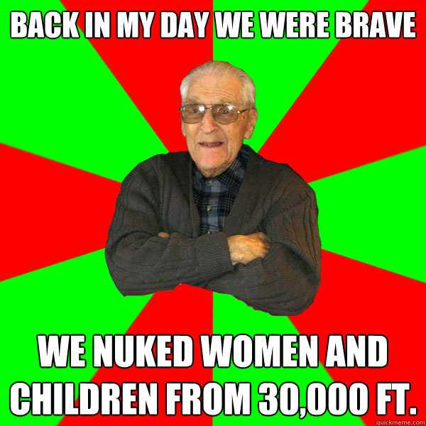 Back in my day we were brave We nuked women and children from 30,000 ft.   Bachelor Grandpa