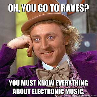 Oh, you go to raves? You must know everything about electronic music.  Condescending Wonka