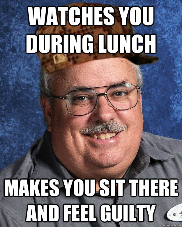 Watches you during lunch Makes you sit there and feel guilty  Scumbag Beck