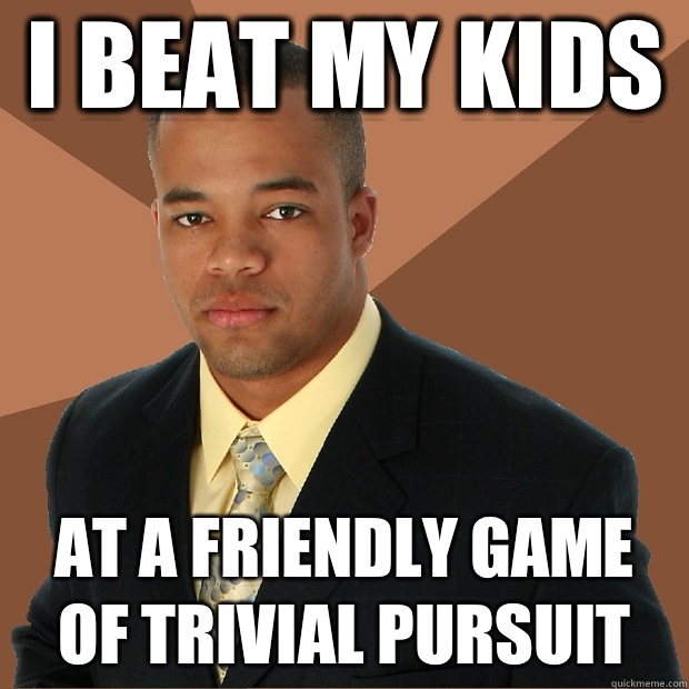 I beat my kids  At a friendly game of trivial pursuit  - I beat my kids  At a friendly game of trivial pursuit   Successful Black Man