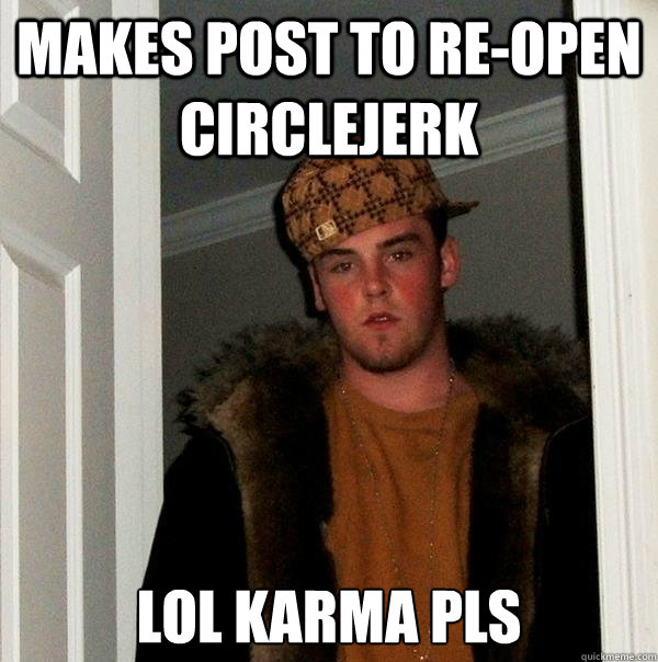 Makes post to re-open circlejerk 
lol karma pls  Scumbag Steve