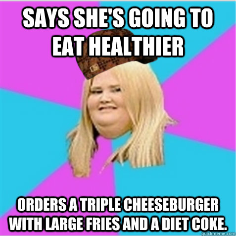 Says she's going to eat healthier Orders a triple cheeseburger with large fries and a diet coke.  scumbag fat girl