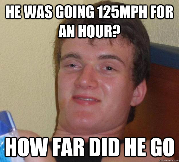 he was going 125mph for an hour? how far did he go  10 Guy