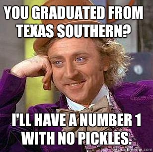 You graduated from Texas Southern? I'll have a number 1 with no pickles.  Condescending Wonka