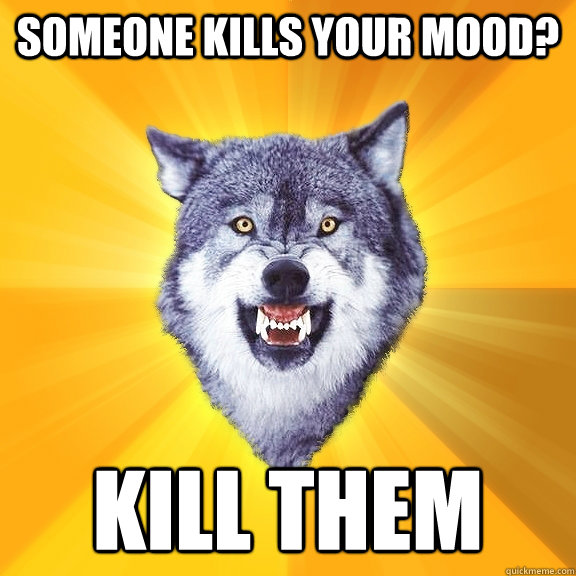 Someone Kills your mood? Kill them  Courage Wolf