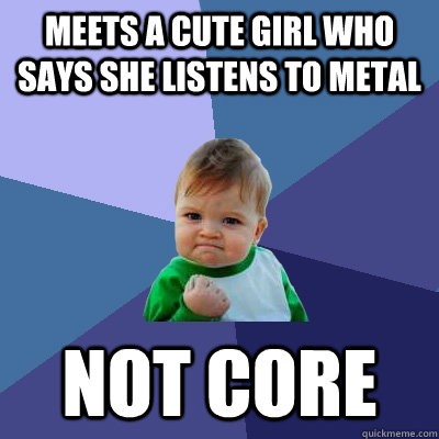 Meets a cute girl who says she listens to metal Not core  Success Kid