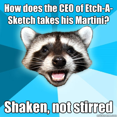 How does the CEO of Etch-A-Sketch takes his Martini? Shaken, not stirred - How does the CEO of Etch-A-Sketch takes his Martini? Shaken, not stirred  Lame Pun Coon