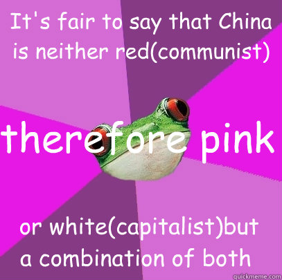 It's fair to say that China is neither red(communist)   or white(capitalist)but a combination of both therefore pink - It's fair to say that China is neither red(communist)   or white(capitalist)but a combination of both therefore pink  Foul Bachelorette Frog