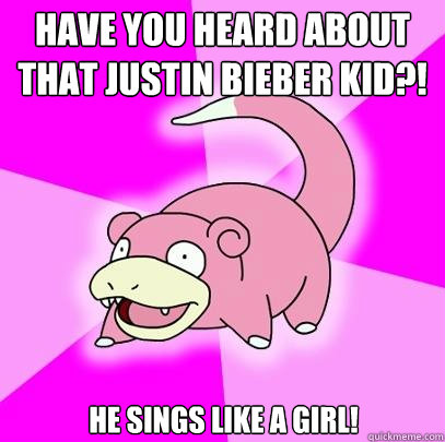 Have you heard about that justin bieber kid?! He sings like a girl!  Slowpoke