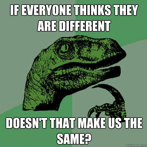 If everyone thinks they are different Doesn't that make us the same?  Philosoraptor