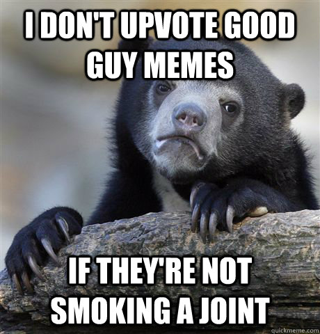 I don't upvote good guy memes if they're not smoking a joint - I don't upvote good guy memes if they're not smoking a joint  Confession Bear