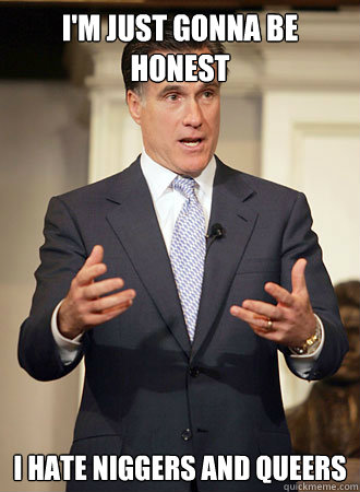 i'm just gonna be honest i hate niggers and queers - i'm just gonna be honest i hate niggers and queers  Relatable Romney