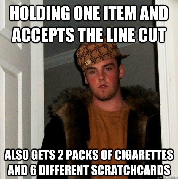 Holding one item and accepts the line cut Also gets 2 packs of cigarettes and 6 different scratchcards  Scumbag Steve